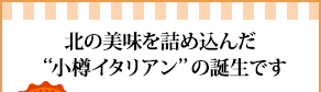 北の美味を詰め込んだ
“小樽イタリアン”の誕生です