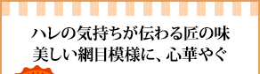 ハレの気持ちが伝わる匠の味美しい網目模様に、心華やぐ