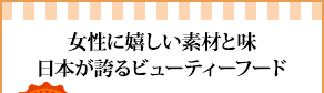 女性に嬉しい素材と味
日本が誇るビューティーフード