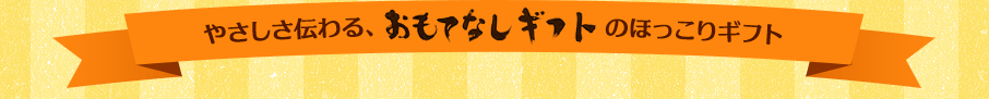 やさしさ伝わる、おもてなしギフトのほっこりギフト