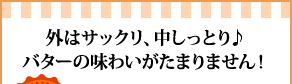 外はサックリ、中しっとり♪バターの味わいがたまりません！