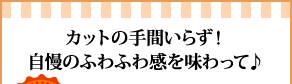 カットの手間いらず！自慢のふわふわ感を味わって♪