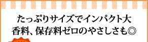 たっぷりサイズでインパクト大香料、保存料ゼロのやさしさも◎