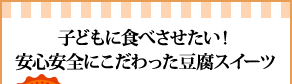 子どもに食べさせたい！安心安全にこだわった豆腐スイーツ