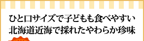 ひと口サイズで子どもも食べやすい北海道近海で採れたやわらか珍味