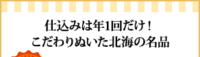 仕込みは年1回だけ！こだわりぬいた北海の名品