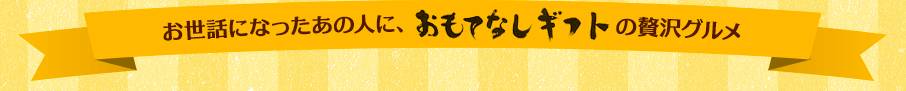 お世話になったあの人に、おもてなしギフトの贅沢グルメおもてなしギフト