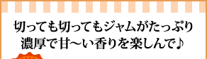 切っても切ってもジャムがたっぷり濃厚で甘～い香りを楽しんで♪