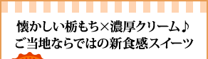 懐かしい栃もち×濃厚クリーム♪ご当地ならではの新食感スイーツ