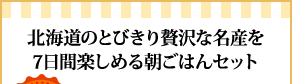 北海道のとびきり贅沢な名産を7日間楽しめる朝ごはんセット