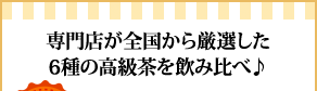 専門店が全国から厳選した6種の高級茶を飲み比べ♪