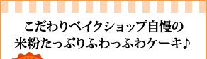 こだわりベイクショップ自慢の米粉たっぷりふわっふわケーキ♪