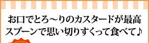 お口でとろ～りのカスタードが最高スプーンで思い切りすくって食べて♪