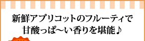 新鮮アプリコットのフルーティで甘酸っぱ～い香りを堪能♪