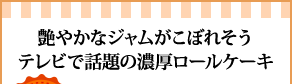 艶やかなジャムがこぼれそうテレビで話題の濃厚ロールケーキ