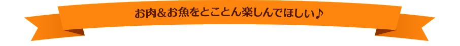 お肉＆お魚をとことん楽しんでほしい♪