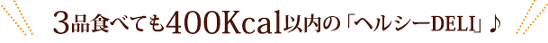 3品食べても400Kcal以内の「ヘルシーDELI」♪