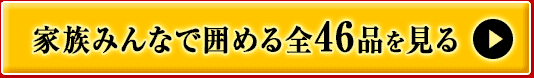 家族みんなで囲める全46品を見る