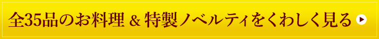 全35品のお料理＆特製ノベルティをくわしく見る